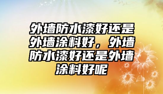 外墻防水漆好還是外墻涂料好，外墻防水漆好還是外墻涂料好呢