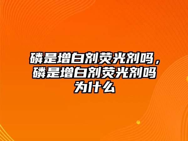 磷是增白劑熒光劑嗎，磷是增白劑熒光劑嗎為什么