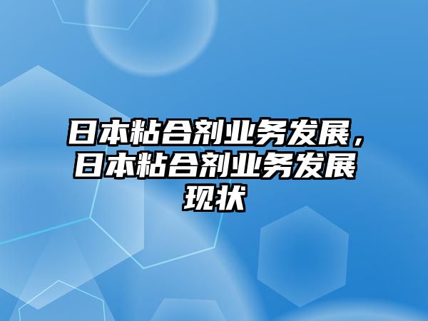 日本粘合劑業(yè)務(wù)發(fā)展，日本粘合劑業(yè)務(wù)發(fā)展現狀