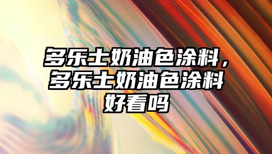 多樂(lè )士奶油色涂料，多樂(lè )士奶油色涂料好看嗎