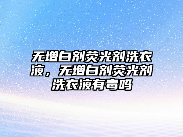 無(wú)增白劑熒光劑洗衣液，無(wú)增白劑熒光劑洗衣液有毒嗎