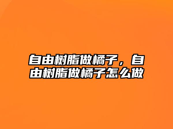 自由樹(shù)脂做橘子，自由樹(shù)脂做橘子怎么做