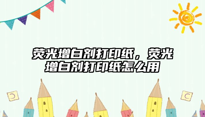 熒光增白劑打印紙，熒光增白劑打印紙怎么用