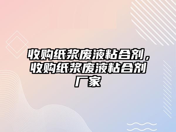 收購紙漿廢液粘合劑，收購紙漿廢液粘合劑廠(chǎng)家