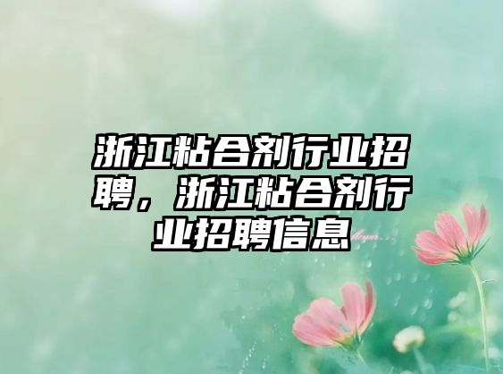 浙江粘合劑行業(yè)招聘，浙江粘合劑行業(yè)招聘信息