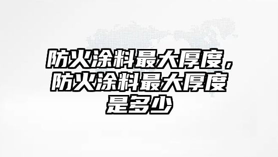 防火涂料最大厚度，防火涂料最大厚度是多少