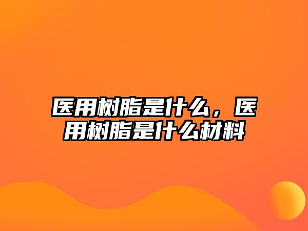 醫用樹(shù)脂是什么，醫用樹(shù)脂是什么材料