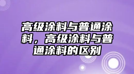 高級涂料與普通涂料，高級涂料與普通涂料的區別