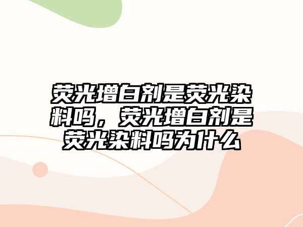 熒光增白劑是熒光染料嗎，熒光增白劑是熒光染料嗎為什么