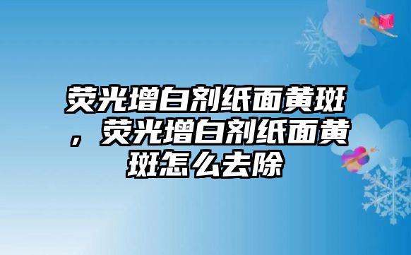 熒光增白劑紙面黃斑，熒光增白劑紙面黃斑怎么去除