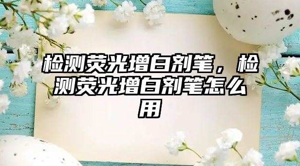 檢測熒光增白劑筆，檢測熒光增白劑筆怎么用