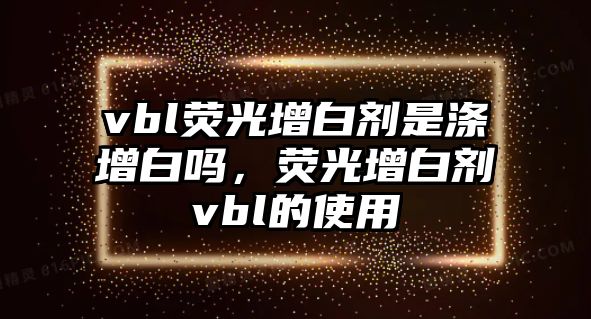 vbl熒光增白劑是滌增白嗎，熒光增白劑vbl的使用