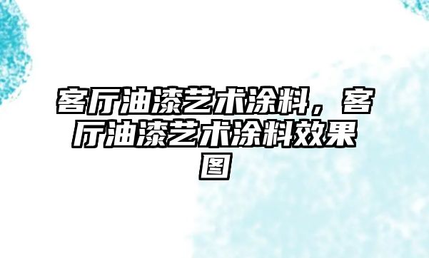 客廳油漆藝術(shù)涂料，客廳油漆藝術(shù)涂料效果圖