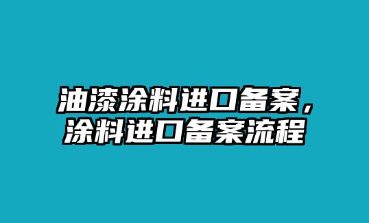 油漆涂料進(jìn)口備案，涂料進(jìn)口備案流程