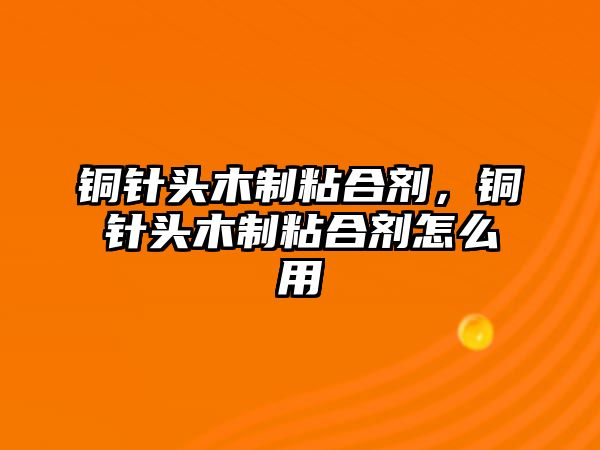 銅針頭木制粘合劑，銅針頭木制粘合劑怎么用