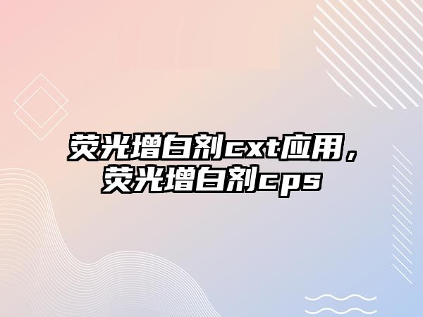 熒光增白劑cxt應(yīng)用，熒光增白劑cps