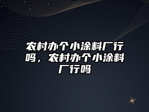 農村辦個(gè)小涂料廠(chǎng)行嗎，農村辦個(gè)小涂料廠(chǎng)行嗎