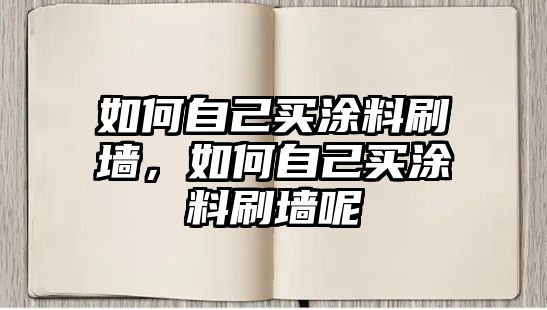 如何自己買(mǎi)涂料刷墻，如何自己買(mǎi)涂料刷墻呢