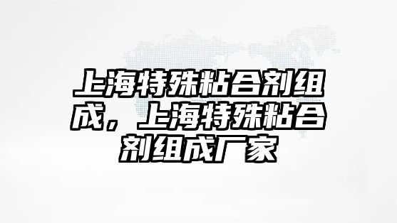 上海特殊粘合劑組成，上海特殊粘合劑組成廠(chǎng)家