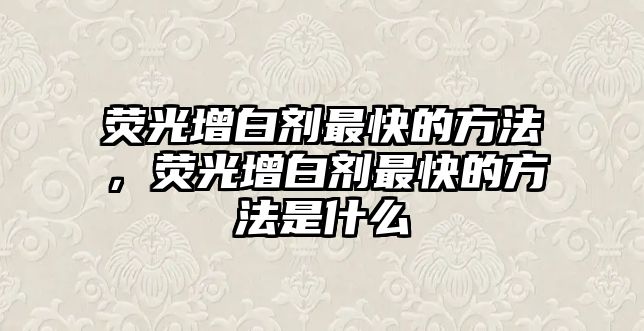 熒光增白劑最快的方法，熒光增白劑最快的方法是什么