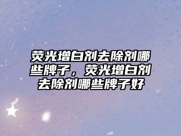 熒光增白劑去除劑哪些牌子，熒光增白劑去除劑哪些牌子好