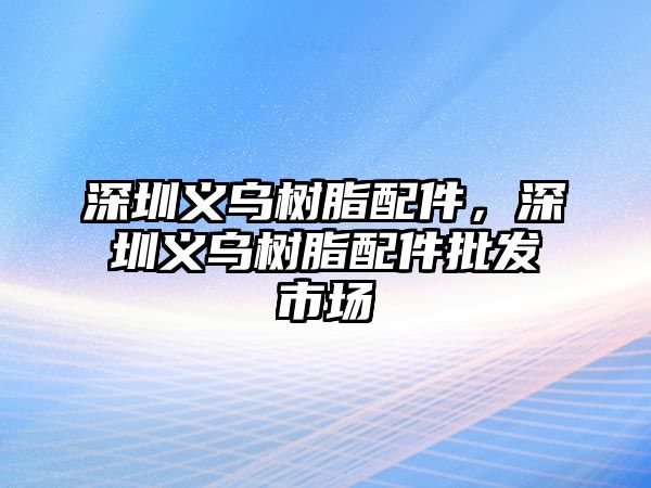 深圳義烏樹(shù)脂配件，深圳義烏樹(shù)脂配件批發(fā)市場(chǎng)