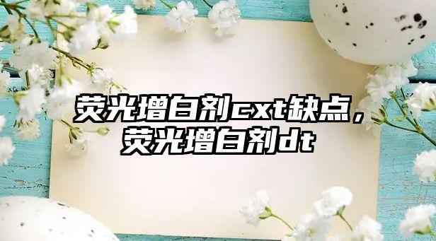 熒光增白劑cxt缺點(diǎn)，熒光增白劑dt