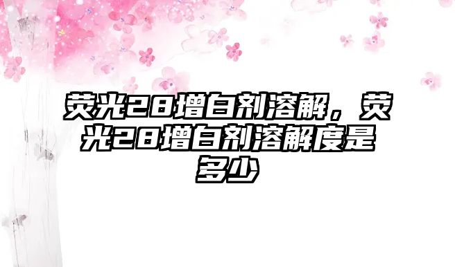 熒光28增白劑溶解，熒光28增白劑溶解度是多少