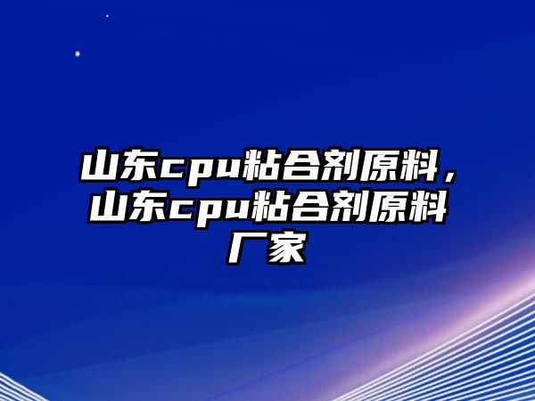 山東cpu粘合劑原料，山東cpu粘合劑原料廠(chǎng)家