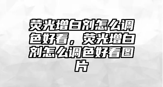 熒光增白劑怎么調色好看，熒光增白劑怎么調色好看圖片