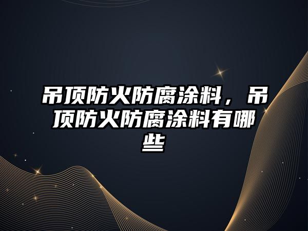 吊頂防火防腐涂料，吊頂防火防腐涂料有哪些