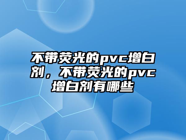 不帶熒光的pvc增白劑，不帶熒光的pvc增白劑有哪些