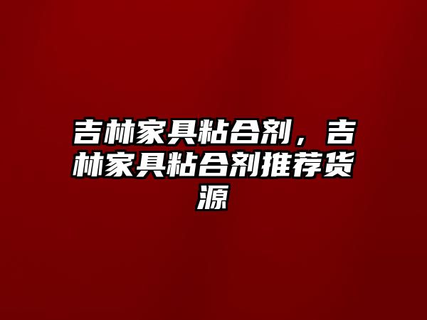 吉林家具粘合劑，吉林家具粘合劑推薦貨源