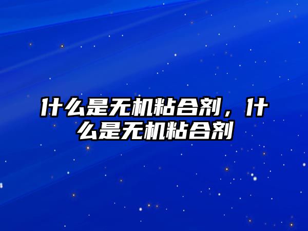 什么是無(wú)機粘合劑，什么是無(wú)機粘合劑