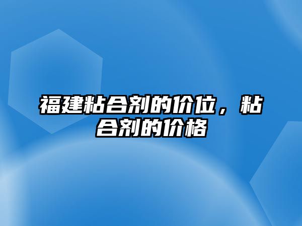 福建粘合劑的價(jià)位，粘合劑的價(jià)格