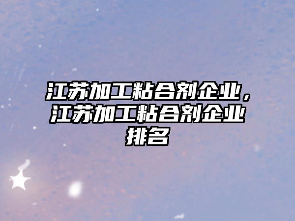 江蘇加工粘合劑企業(yè)，江蘇加工粘合劑企業(yè)排名