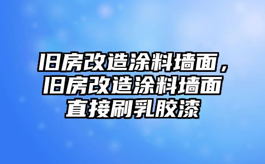 舊房改造涂料墻面，舊房改造涂料墻面直接刷乳膠漆