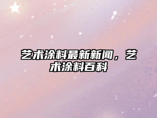 藝術(shù)涂料最新新聞，藝術(shù)涂料百科