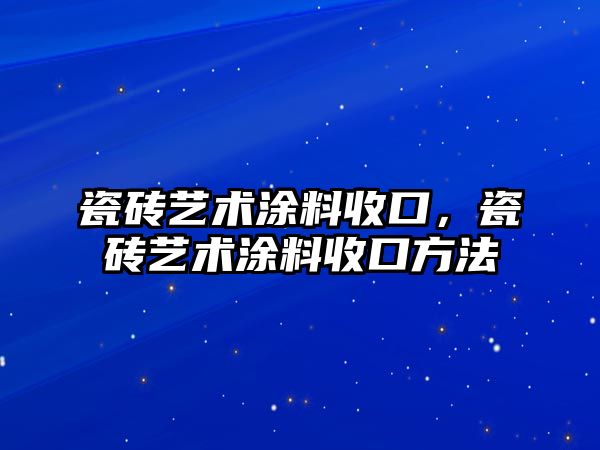 瓷磚藝術(shù)涂料收口，瓷磚藝術(shù)涂料收口方法