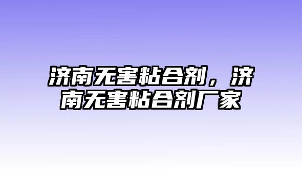 濟南無(wú)害粘合劑，濟南無(wú)害粘合劑廠(chǎng)家