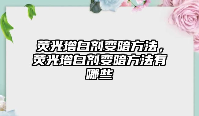 熒光增白劑變暗方法，熒光增白劑變暗方法有哪些