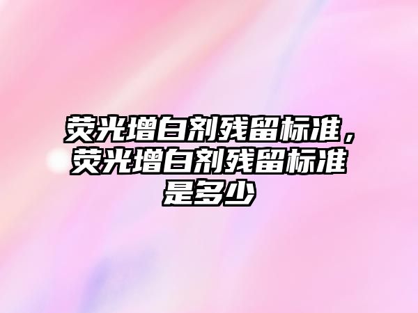 熒光增白劑殘留標準，熒光增白劑殘留標準是多少