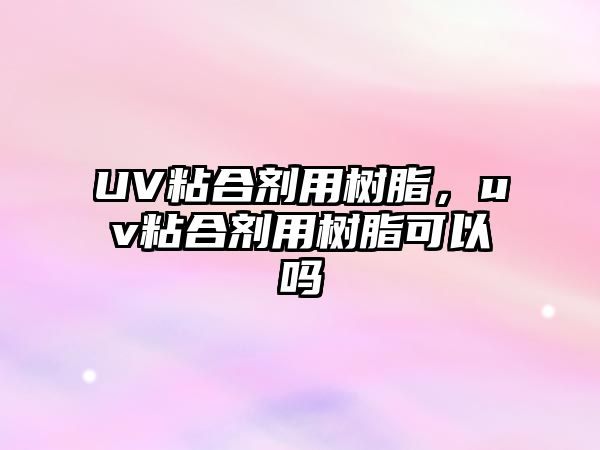 UV粘合劑用樹(shù)脂，uv粘合劑用樹(shù)脂可以嗎