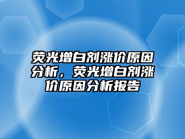 熒光增白劑漲價(jià)原因分析，熒光增白劑漲價(jià)原因分析報告