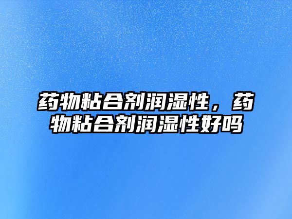 藥物粘合劑潤濕性，藥物粘合劑潤濕性好嗎