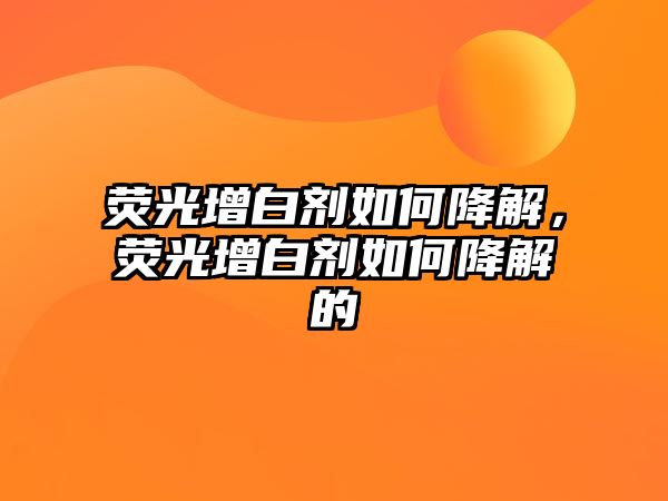 熒光增白劑如何降解，熒光增白劑如何降解的