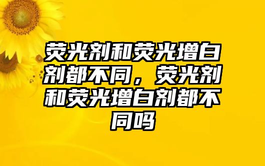 熒光劑和熒光增白劑都不同，熒光劑和熒光增白劑都不同嗎