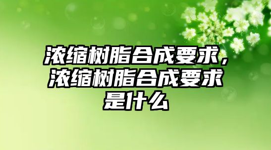 濃縮樹(shù)脂合成要求，濃縮樹(shù)脂合成要求是什么