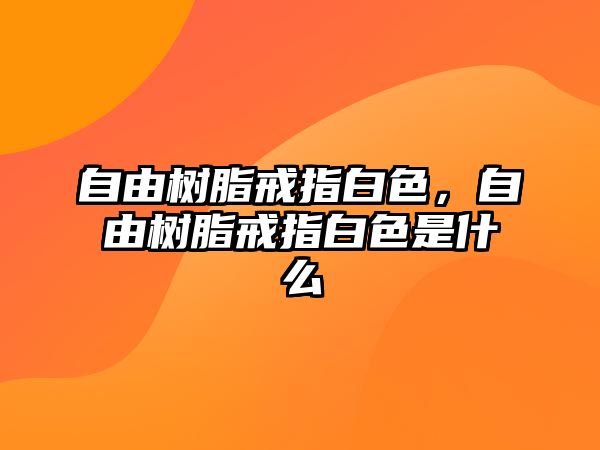 自由樹(shù)脂戒指白色，自由樹(shù)脂戒指白色是什么