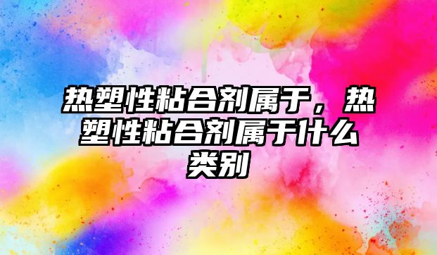 熱塑性粘合劑屬于，熱塑性粘合劑屬于什么類(lèi)別